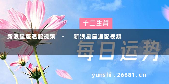 新浪星座速配视频 - 新浪星座速配视频